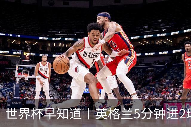 世界杯早知道丨英格兰5分钟进2球小组头名晋级 克罗地亚胜加纳两队携手出线