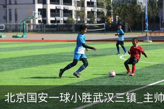 北京国安一球小胜武汉三镇 主帅：球员还需要做得更聪明一些
