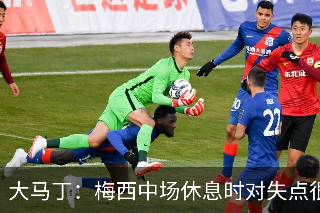 大马丁：梅西中场休息时对失点很自责，但他之前拯救过我们无数次