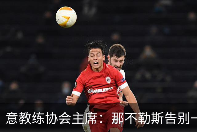 意教练协会主席：那不勒斯告别一位伟大教练，也迎来一位伟大教练