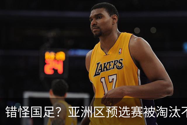 错怪国足？亚洲区预选赛被淘汰不冤！同组4对手世界杯首战均不败
